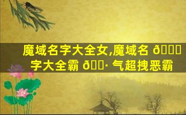 魔域名字大全女,魔域名 🐝 字大全霸 🕷 气超拽恶霸